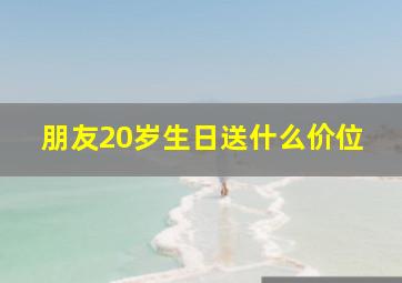 朋友20岁生日送什么价位