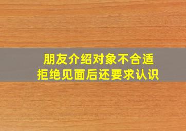 朋友介绍对象不合适拒绝见面后还要求认识