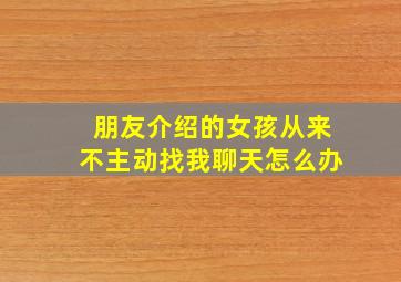 朋友介绍的女孩从来不主动找我聊天怎么办