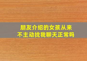 朋友介绍的女孩从来不主动找我聊天正常吗