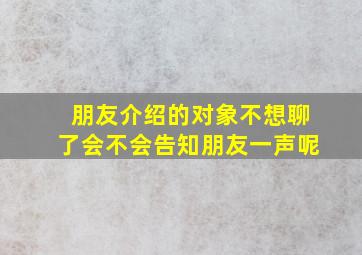 朋友介绍的对象不想聊了会不会告知朋友一声呢