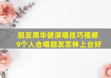 朋友周华健演唱技巧视频9个人合唱朋友怎样上台好