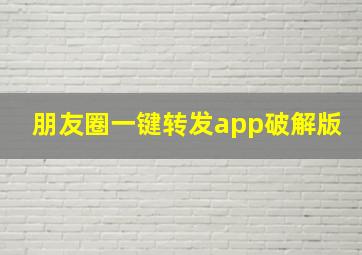 朋友圈一键转发app破解版