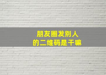 朋友圈发别人的二维码是干嘛