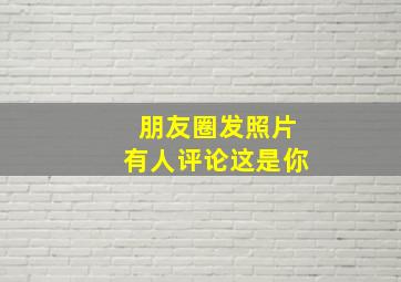 朋友圈发照片有人评论这是你