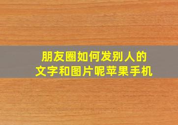 朋友圈如何发别人的文字和图片呢苹果手机