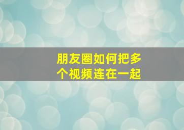 朋友圈如何把多个视频连在一起