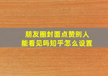 朋友圈封面点赞别人能看见吗知乎怎么设置