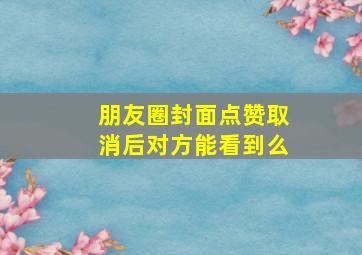 朋友圈封面点赞取消后对方能看到么