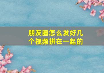 朋友圈怎么发好几个视频拼在一起的