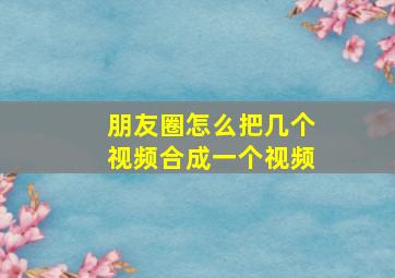 朋友圈怎么把几个视频合成一个视频