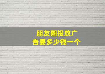 朋友圈投放广告要多少钱一个