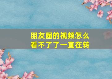 朋友圈的视频怎么看不了了一直在转