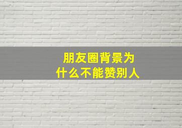 朋友圈背景为什么不能赞别人