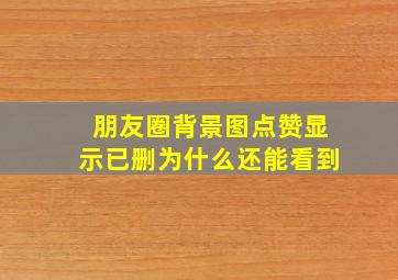 朋友圈背景图点赞显示已删为什么还能看到