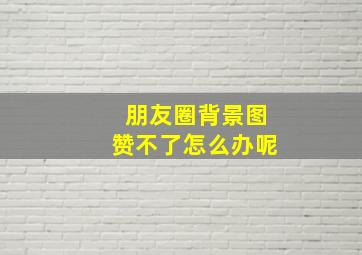 朋友圈背景图赞不了怎么办呢