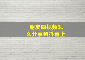 朋友圈视频怎么分享到抖音上