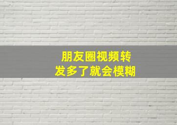 朋友圈视频转发多了就会模糊