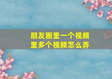 朋友圈里一个视频里多个视频怎么弄