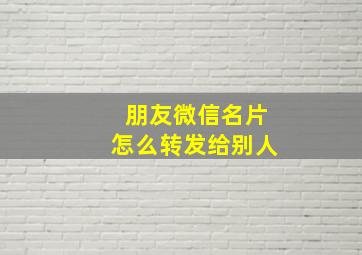 朋友微信名片怎么转发给别人