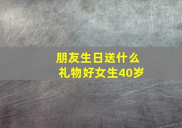 朋友生日送什么礼物好女生40岁