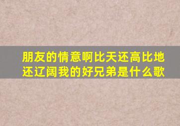 朋友的情意啊比天还高比地还辽阔我的好兄弟是什么歌