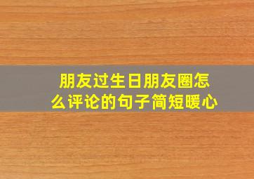 朋友过生日朋友圈怎么评论的句子简短暖心