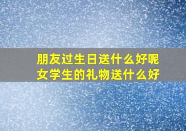 朋友过生日送什么好呢女学生的礼物送什么好