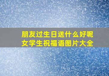 朋友过生日送什么好呢女学生祝福语图片大全