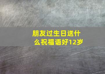 朋友过生日送什么祝福语好12岁