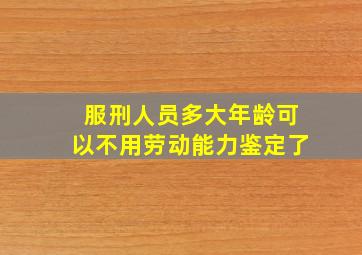 服刑人员多大年龄可以不用劳动能力鉴定了