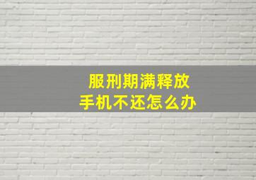 服刑期满释放手机不还怎么办