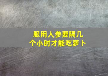 服用人参要隔几个小时才能吃萝卜