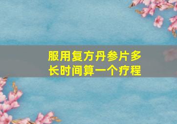 服用复方丹参片多长时间算一个疗程