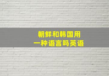 朝鲜和韩国用一种语言吗英语