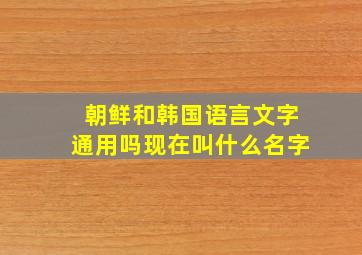 朝鲜和韩国语言文字通用吗现在叫什么名字