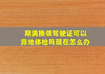 期满换领驾驶证可以异地体检吗现在怎么办