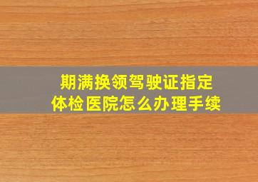 期满换领驾驶证指定体检医院怎么办理手续