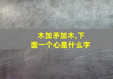 木加矛加木,下面一个心是什么字