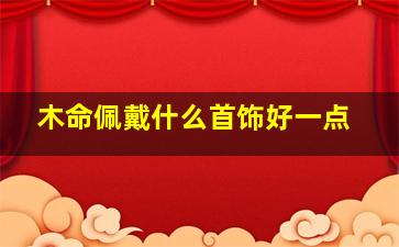 木命佩戴什么首饰好一点