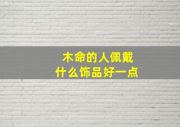 木命的人佩戴什么饰品好一点