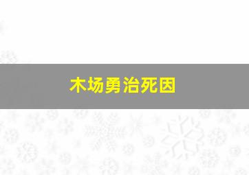 木场勇治死因