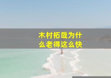 木村拓哉为什么老得这么快