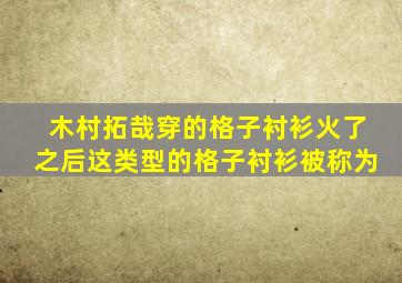 木村拓哉穿的格子衬衫火了之后这类型的格子衬衫被称为