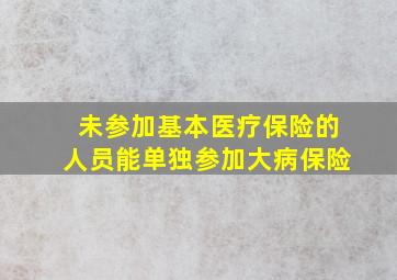 未参加基本医疗保险的人员能单独参加大病保险