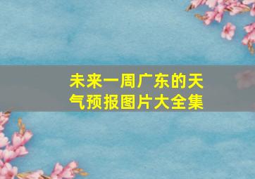 未来一周广东的天气预报图片大全集