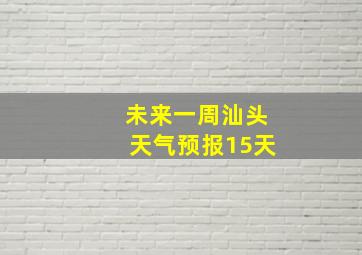 未来一周汕头天气预报15天