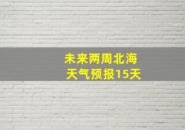 未来两周北海天气预报15天