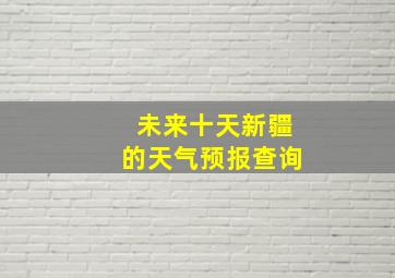 未来十天新疆的天气预报查询