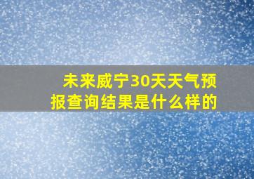 未来威宁30天天气预报查询结果是什么样的